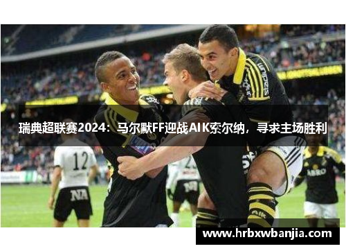 瑞典超联赛2024：马尔默FF迎战AIK索尔纳，寻求主场胜利