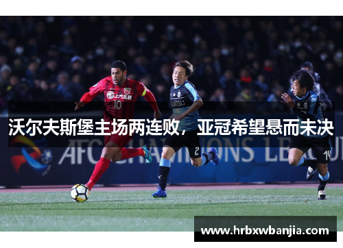 沃尔夫斯堡主场两连败，亚冠希望悬而未决