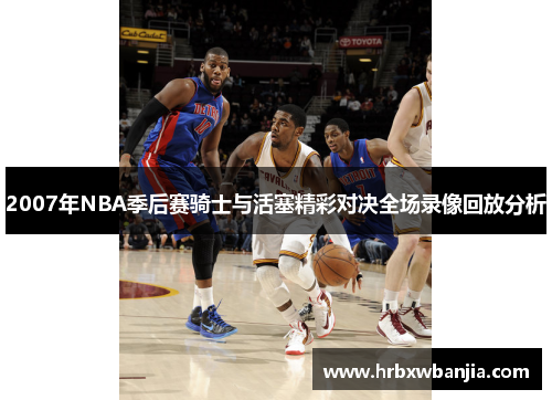 2007年NBA季后赛骑士与活塞精彩对决全场录像回放分析