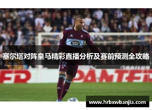 塞尔塔对阵皇马精彩直播分析及赛前预测全攻略