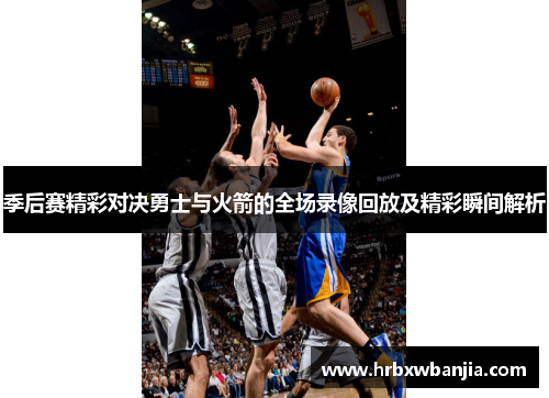 季后赛精彩对决勇士与火箭的全场录像回放及精彩瞬间解析