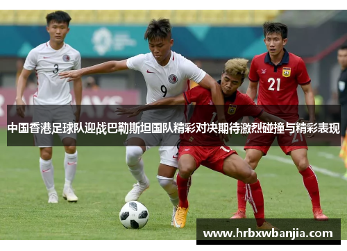 中国香港足球队迎战巴勒斯坦国队精彩对决期待激烈碰撞与精彩表现