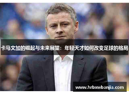 卡马文加的崛起与未来展望：年轻天才如何改变足球的格局