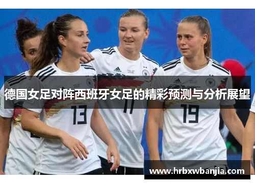 德国女足对阵西班牙女足的精彩预测与分析展望