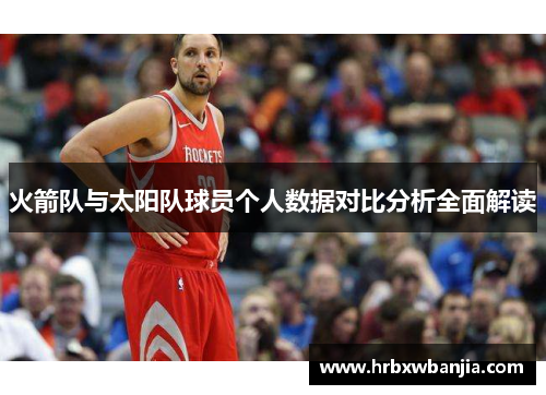 火箭队与太阳队球员个人数据对比分析全面解读