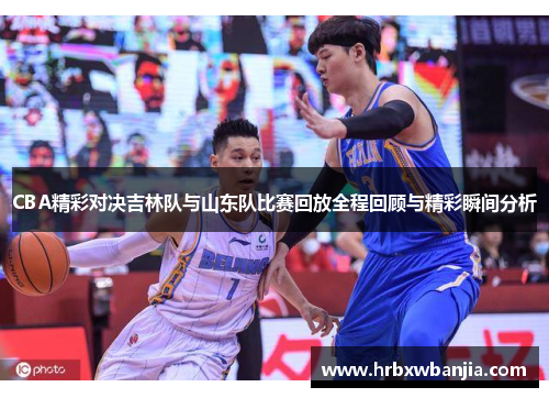 CBA精彩对决吉林队与山东队比赛回放全程回顾与精彩瞬间分析