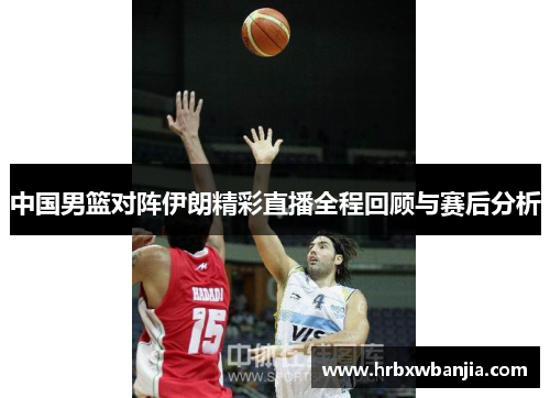 中国男篮对阵伊朗精彩直播全程回顾与赛后分析