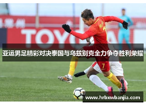 亚运男足精彩对决泰国与乌兹别克全力争夺胜利荣耀